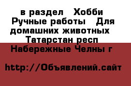  в раздел : Хобби. Ручные работы » Для домашних животных . Татарстан респ.,Набережные Челны г.